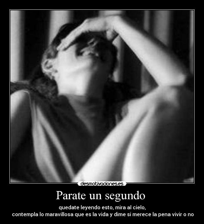 Parate un segundo - quedate leyendo esto, mira al cielo,
contempla lo maravillosa que es la vida y dime si merece la pena vivir o no