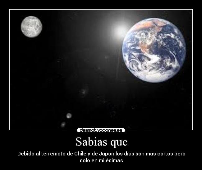 Sabias que - Debido al terremoto de Chile y de Japón los días son mas cortos pero
solo en milésimas