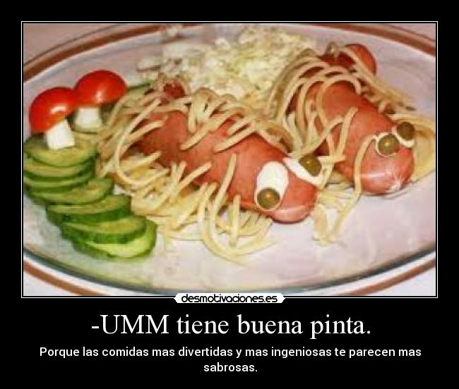 -UMM tiene buena pinta. - Porque las comidas mas divertidas y mas ingeniosas te parecen mas sabrosas.