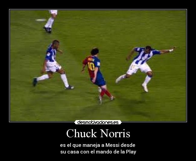 Chuck Norris - es el que maneja a Messi desde
su casa con el mando de la Play