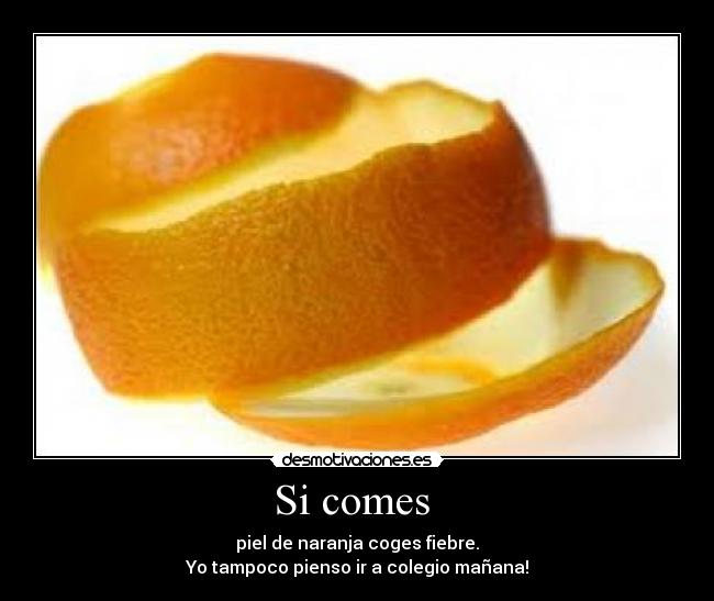 Si comes - piel de naranja coges fiebre.
Yo tampoco pienso ir a colegio mañana!