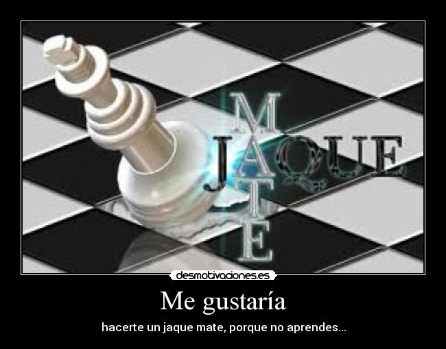 Me gustaría - hacerte un jaque mate, porque no aprendes...