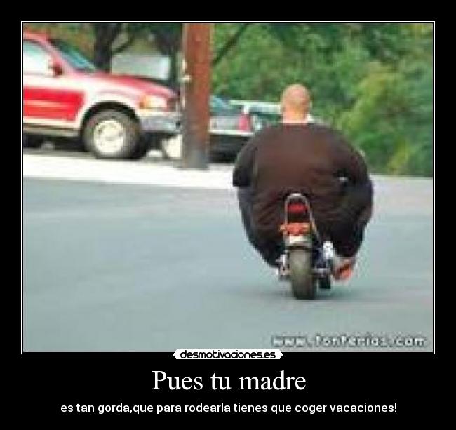 Pues tu madre -