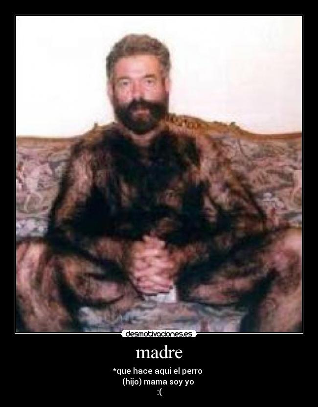 madre - *que hace aqui el perro
(hijo) mama soy yo
:(