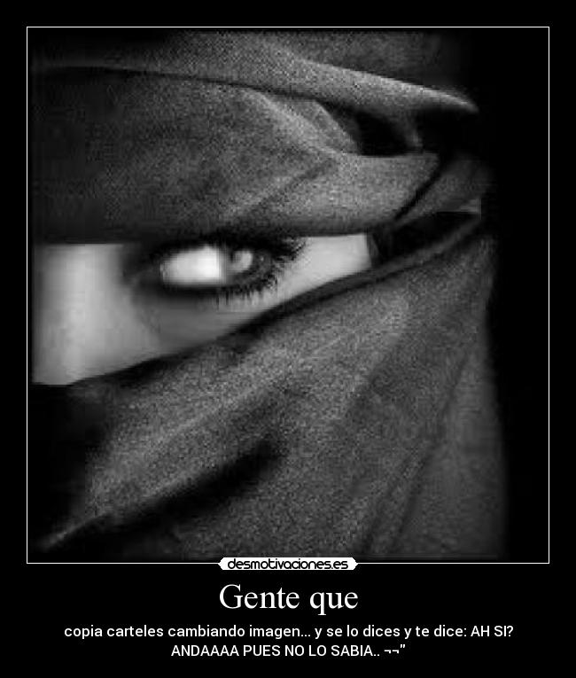 Gente que - copia carteles cambiando imagen... y se lo dices y te dice: AH SI?
ANDAAAA PUES NO LO SABIA.. ¬¬