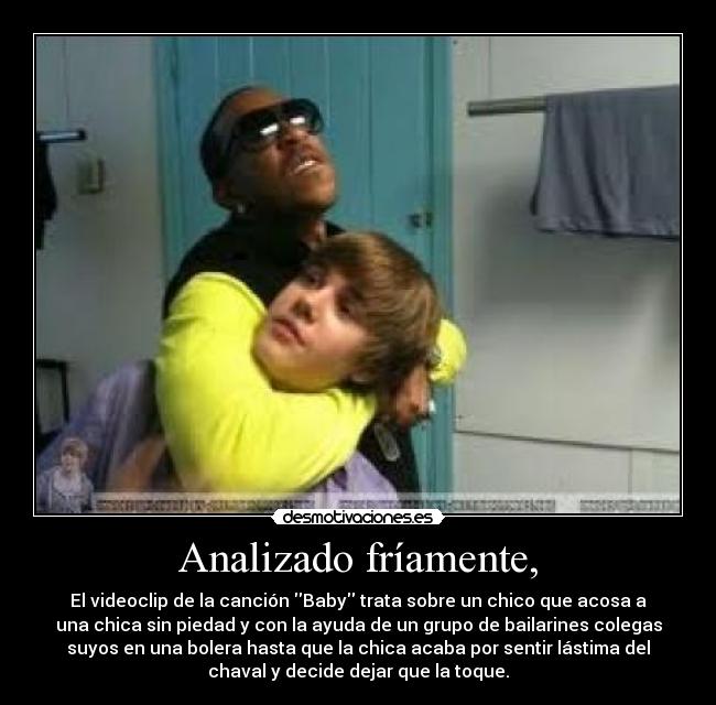 Analizado fríamente, - El videoclip de la canción Baby trata sobre un chico que acosa a
una chica sin piedad y con la ayuda de un grupo de bailarines colegas
suyos en una bolera hasta que la chica acaba por sentir lástima del
chaval y decide dejar que la toque.