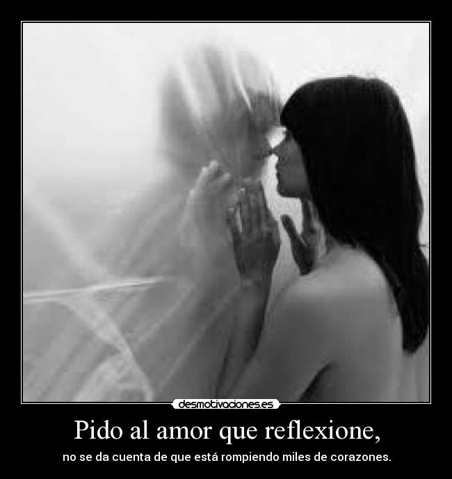 Pido al amor que reflexione, - no se da cuenta de que está rompiendo miles de corazones.