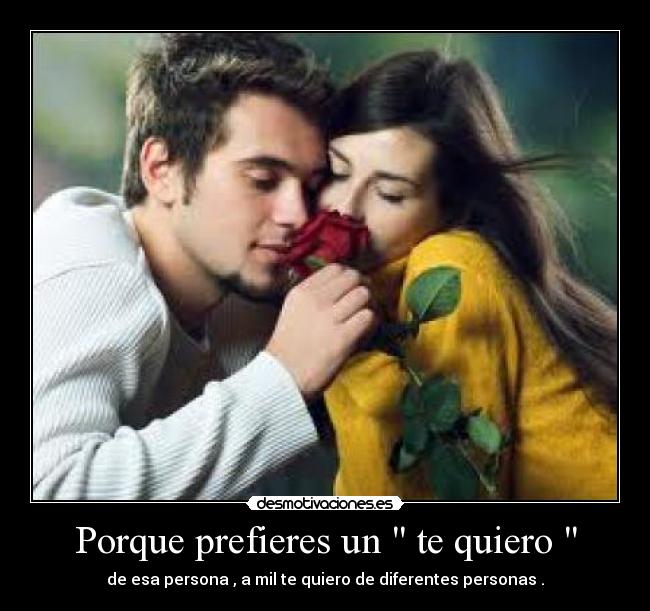 Porque prefieres un te quiero - de esa persona , a mil te quiero de diferentes personas .