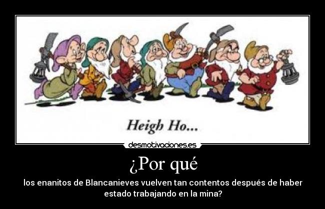 ¿Por qué - los enanitos de Blancanieves vuelven tan contentos después de haber
estado trabajando en la mina?