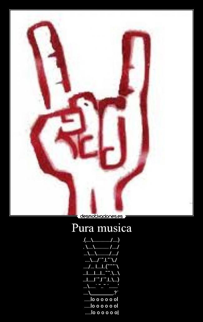Pura musica - .(....\............../....) 
. \....\........... /..../ 
...\....\........../..../ 
....\..../´¯.I.¯`\./ 
..../... I....I..(¯¯¯`\ 
...I.....I....I...¯¯.\...\ 
...I.....I´¯.I´¯.I..\...) 
...\.....` ¯..¯ ´....... 
....\_________.?´ 
.....lo o o o o ol 
.....lo o o o o ol 
.....lo o o o o o|