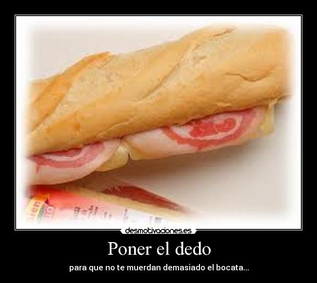 Poner el dedo - para que no te muerdan demasiado el bocata...