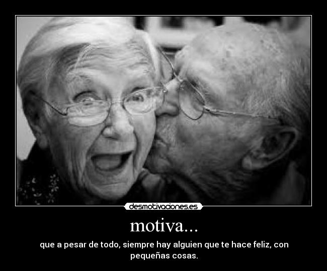 motiva... - que a pesar de todo, siempre hay alguien que te hace feliz, con pequeñas cosas.