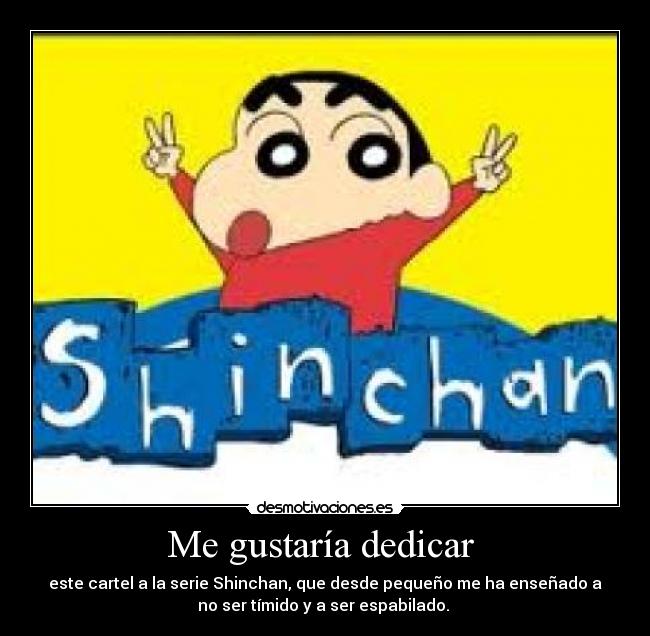 Me gustaría dedicar - este cartel a la serie Shinchan, que desde pequeño me ha enseñado a
no ser tímido y a ser espabilado.