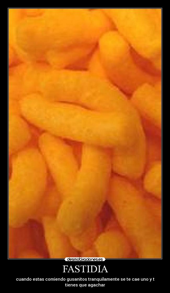 FASTIDIA - cuando estas comiendo gusanitos tranquilamente se te cae uno y t tienes que agachar