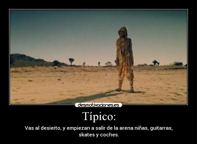 Típico: - Vas al desierto, y empiezan a salir de la arena niñas, guitarras, skates y coches.