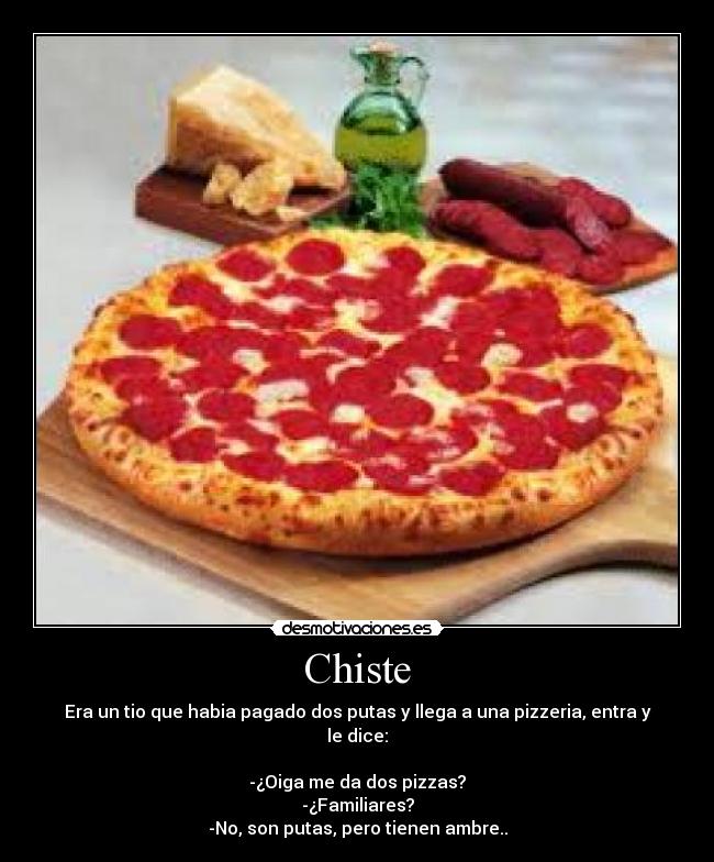Chiste - Era un tio que habia pagado dos putas y llega a una pizzeria, entra y le dice:

-¿Oiga me da dos pizzas?
-¿Familiares?
-No, son putas, pero tienen ambre..