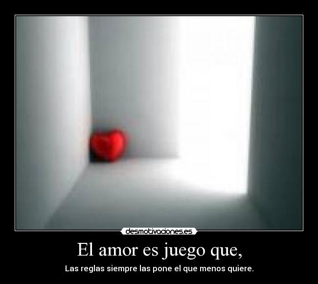 El amor es juego que, - Las reglas siempre las pone el que menos quiere.