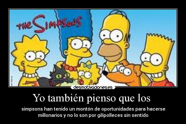 Yo también pienso que los - simpsons han tenido un montón de oportunidades para hacerse
millonarios y no lo son por gilipolleces sin sentido