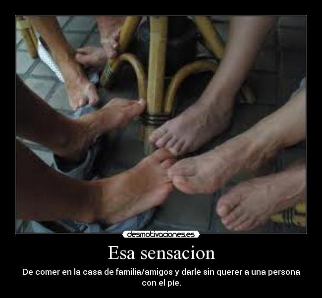 Esa sensacion - De comer en la casa de familia/amigos y darle sin querer a una persona con el píe.