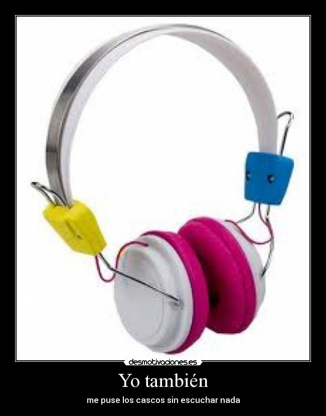 Yo también - me puse los cascos sin escuchar nada