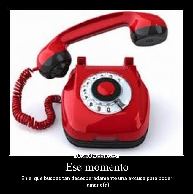 Ese momento - En el que buscas tan desesperadamente una excusa para poder llamarlo(a)