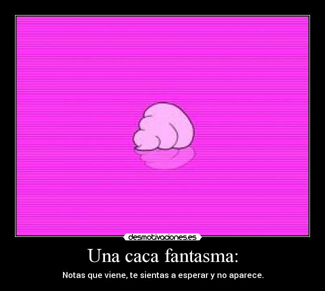 Una caca fantasma: - Notas que viene, te sientas a esperar y no aparece.