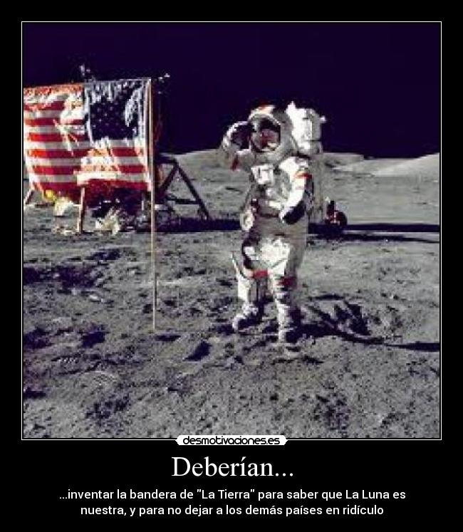 Deberían... - ...inventar la bandera de La Tierra para saber que La Luna es
nuestra, y para no dejar a los demás países en ridículo