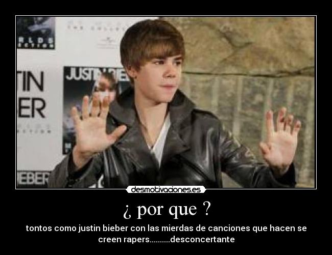 ¿ por que ? - tontos como justin bieber con las mierdas de canciones que hacen se
creen rapers..........desconcertante