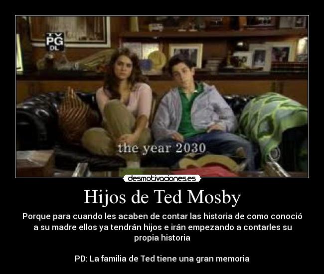 Hijos de Ted Mosby - Porque para cuando les acaben de contar las historia de como conoció
a su madre ellos ya tendrán hijos e irán empezando a contarles su
propia historia
PD: La familia de Ted tiene una gran memoria
