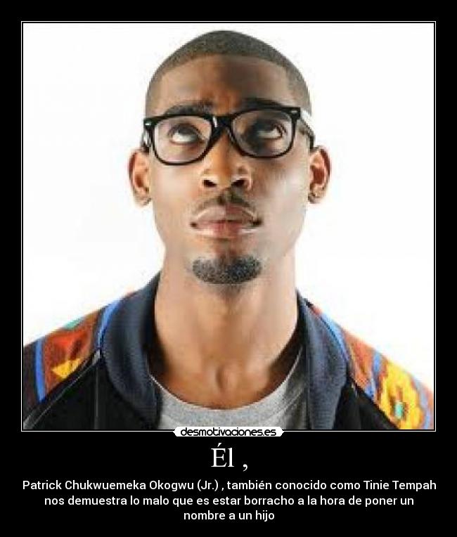 Él , - Patrick Chukwuemeka Okogwu (Jr.) , también conocido como Tinie Tempah
nos demuestra lo malo que es estar borracho a la hora de poner un
nombre a un hijo