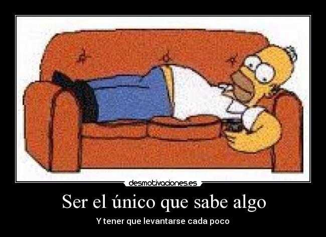 Ser el único que sabe algo - Y tener que levantarse cada poco