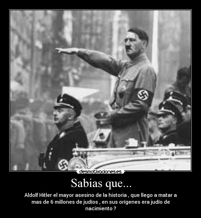 Sabias que... - Aldolf Hitler el mayor asesino de la historia , que llego a matar a
mas de 6 millones de judíos , en sus orígenes era judío de
nacimiento ?