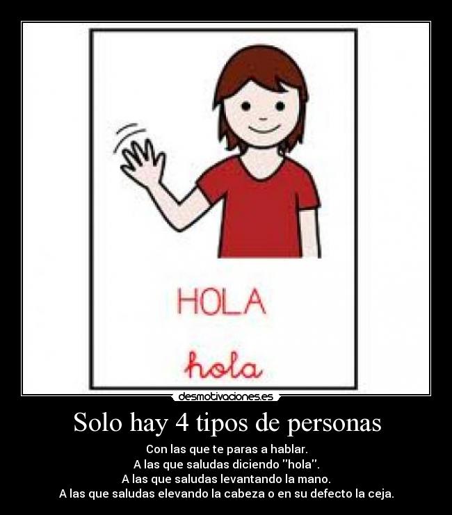 Solo hay 4 tipos de personas - Con las que te paras a hablar.
A las que saludas diciendo hola.
A las que saludas levantando la mano.
A las que saludas elevando la cabeza o en su defecto la ceja.