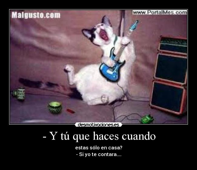 - Y tú que haces cuando - estas sólo en casa?
- Si yo te contara....