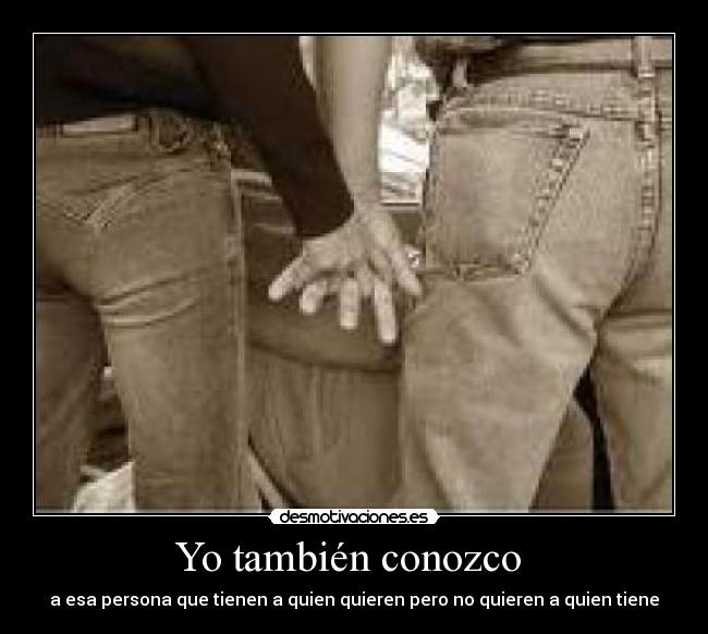 Yo también conozco  - a esa persona que tienen a quien quieren pero no quieren a quien tiene