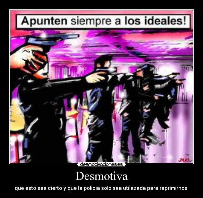 Desmotiva - que esto sea cierto y que la policia solo sea utilazada para reprimirnos 