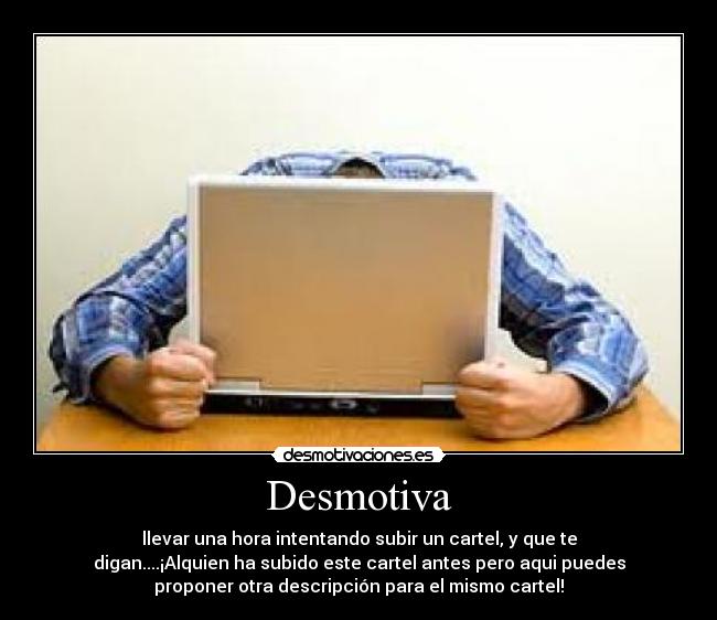 Desmotiva - llevar una hora intentando subir un cartel, y que te
digan....¡Alquien ha subido este cartel antes pero aqui puedes
proponer otra descripción para el mismo cartel!