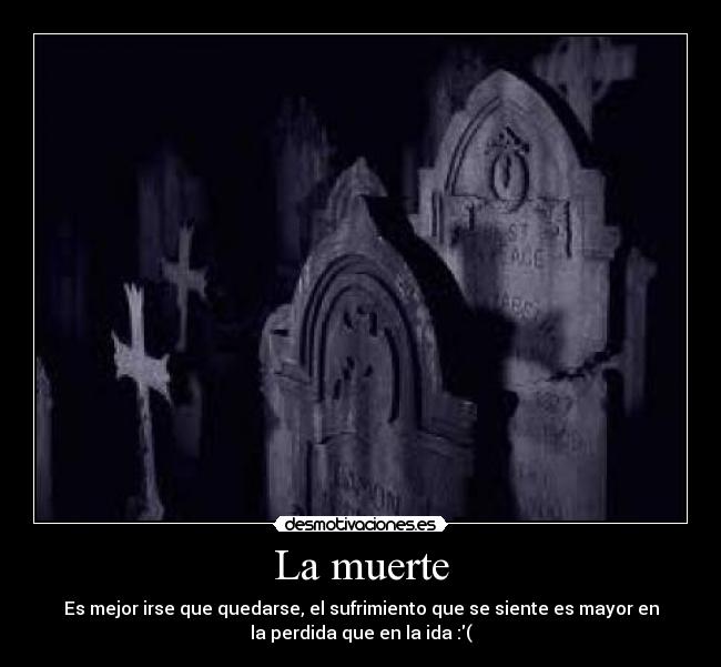 La muerte - Es mejor irse que quedarse, el sufrimiento que se siente es mayor en
la perdida que en la ida :(