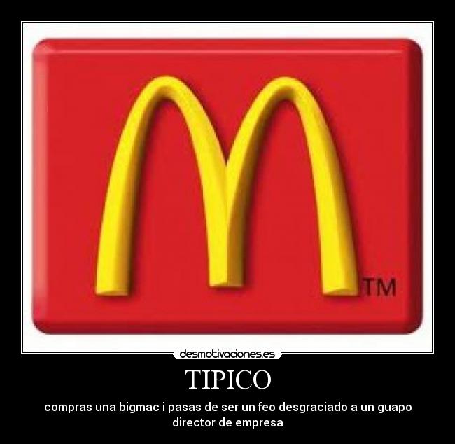 TIPICO - compras una bigmac i pasas de ser un feo desgraciado a un guapo
director de empresa