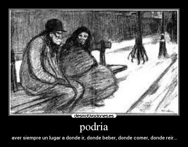 podria - aver siempre un lugar a donde ir, donde beber, donde comer, donde reir...