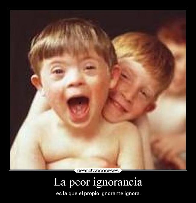 La peor ignorancia - es la que el propio ignorante ignora.