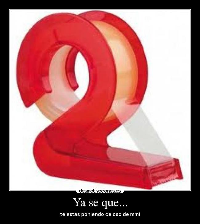 Ya se que... - te estas poniendo celoso de mmi