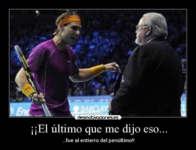 ¡¡El último que me dijo eso... - ...fue al entierro del penúltimo!!