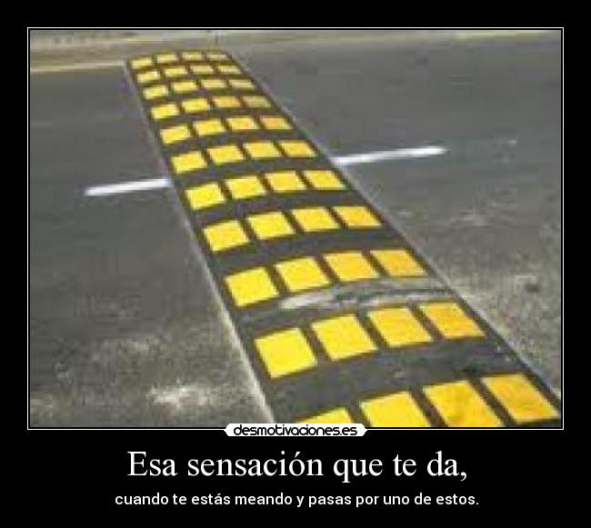 Esa sensación que te da, - cuando te estás meando y pasas por uno de estos.