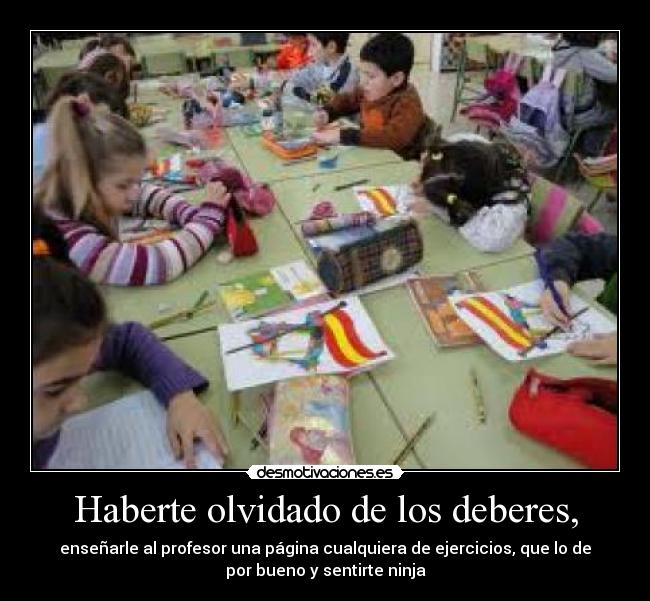 Haberte olvidado de los deberes, - enseñarle al profesor una página cualquiera de ejercicios, que lo de
por bueno y sentirte ninja