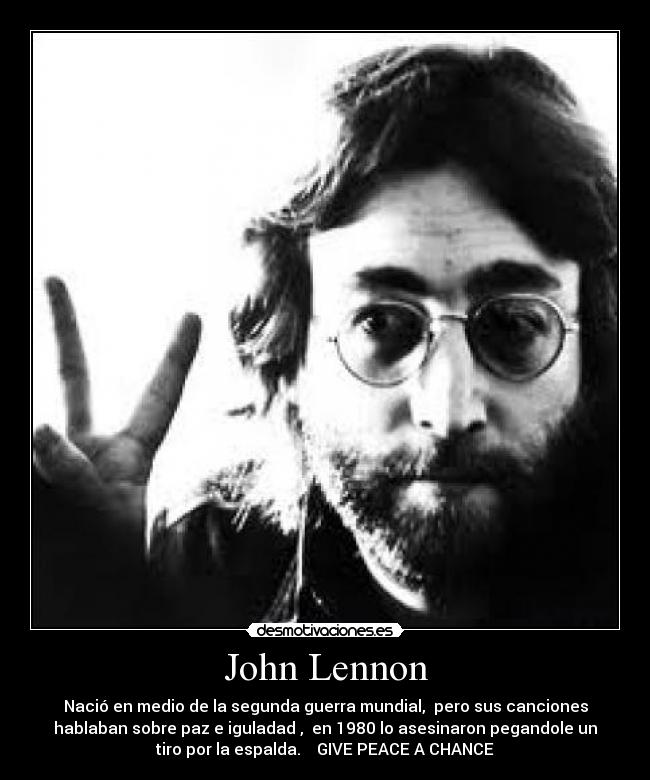 John Lennon - Nació en medio de la segunda guerra mundial,  pero sus canciones
hablaban sobre paz e iguladad ,  en 1980 lo asesinaron pegandole un
tiro por la espalda.    GIVE PEACE A CHANCE