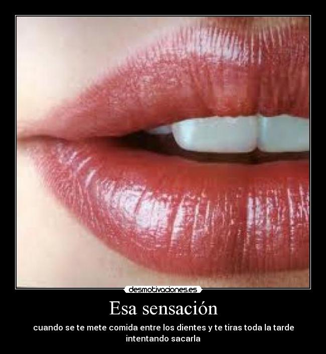 Esa sensación - cuando se te mete comida entre los dientes y te tiras toda la tarde intentando sacarla