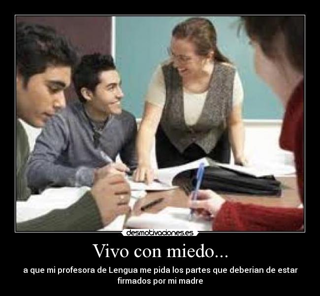 Vivo con miedo... - a que mi profesora de Lengua me pida los partes que deberian de estar
firmados por mi madre