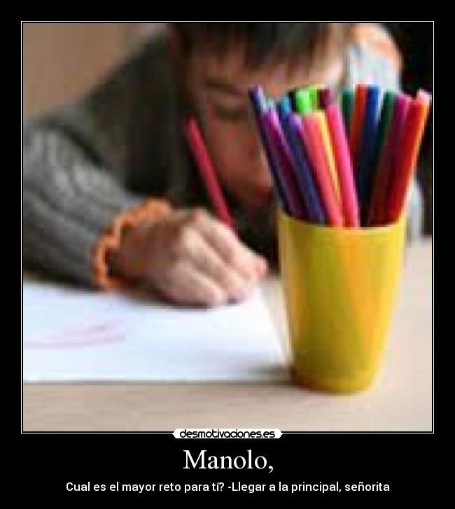 Manolo, - Cual es el mayor reto para tí? -Llegar a la principal, señorita