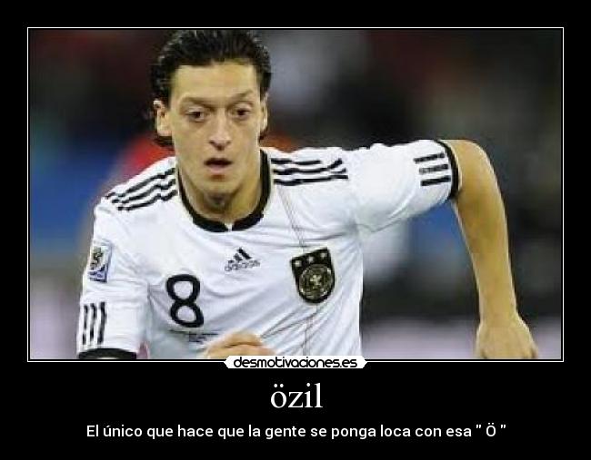 özil - El único que hace que la gente se ponga loca con esa Ö